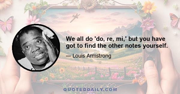 We all do 'do, re, mi,' but you have got to find the other notes yourself.