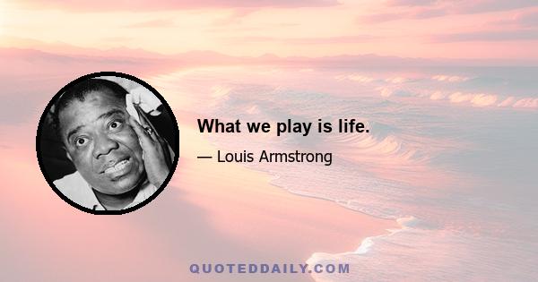 What we play is life.