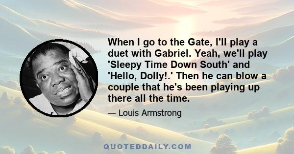 When I go to the Gate, I'll play a duet with Gabriel. Yeah, we'll play 'Sleepy Time Down South' and 'Hello, Dolly!.' Then he can blow a couple that he's been playing up there all the time.