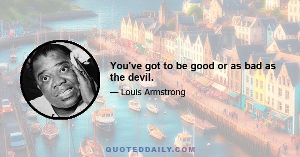 You've got to be good or as bad as the devil.