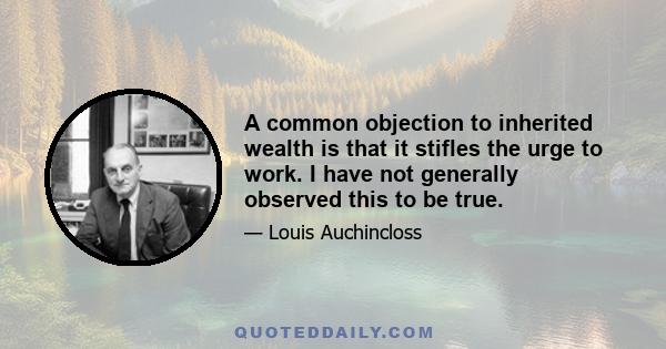 A common objection to inherited wealth is that it stifles the urge to work. I have not generally observed this to be true.