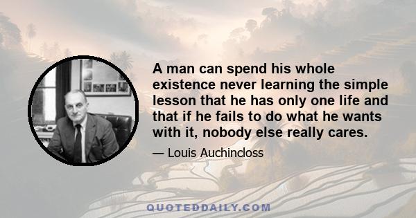 A man can spend his whole existence never learning the simple lesson that he has only one life and that if he fails to do what he wants with it, nobody else really cares.