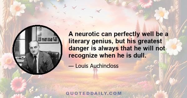 A neurotic can perfectly well be a literary genius, but his greatest danger is always that he will not recognize when he is dull.