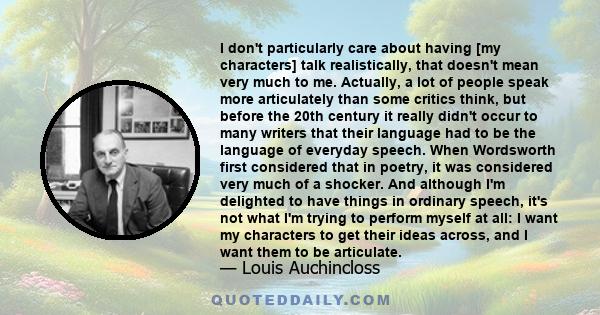 I don't particularly care about having [my characters] talk realistically, that doesn't mean very much to me. Actually, a lot of people speak more articulately than some critics think, but before the 20th century it