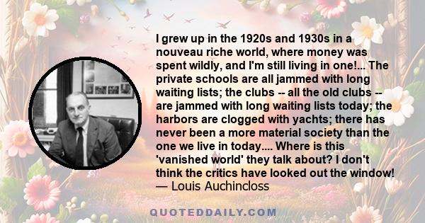 I grew up in the 1920s and 1930s in a nouveau riche world, where money was spent wildly, and I'm still living in one!... The private schools are all jammed with long waiting lists; the clubs -- all the old clubs -- are