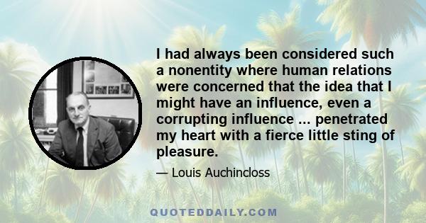 I had always been considered such a nonentity where human relations were concerned that the idea that I might have an influence, even a corrupting influence ... penetrated my heart with a fierce little sting of pleasure.