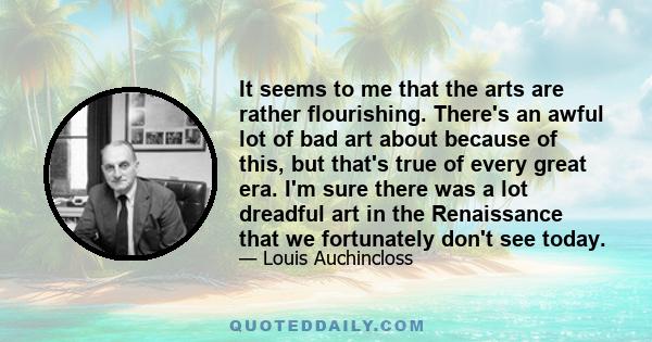 It seems to me that the arts are rather flourishing. There's an awful lot of bad art about because of this, but that's true of every great era. I'm sure there was a lot dreadful art in the Renaissance that we
