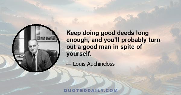 Keep doing good deeds long enough, and you'll probably turn out a good man in spite of yourself.