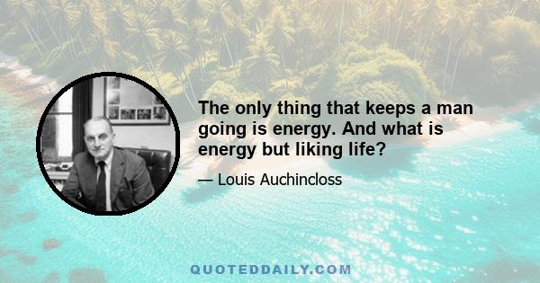 The only thing that keeps a man going is energy. And what is energy but liking life?