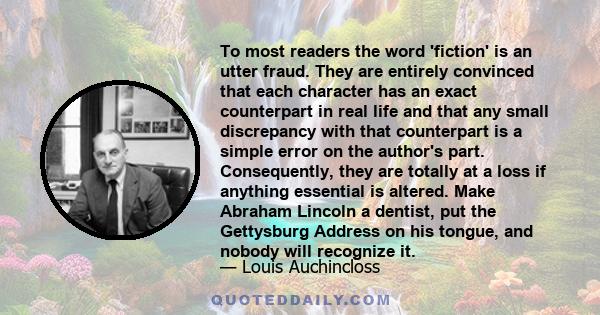 To most readers the word 'fiction' is an utter fraud. They are entirely convinced that each character has an exact counterpart in real life and that any small discrepancy with that counterpart is a simple error on the