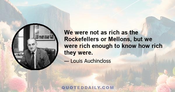 We were not as rich as the Rockefellers or Mellons, but we were rich enough to know how rich they were.