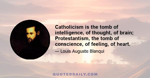 Catholicism is the tomb of intelligence, of thought, of brain; Protestantism, the tomb of conscience, of feeling, of heart.