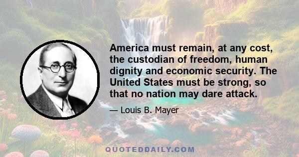 America must remain, at any cost, the custodian of freedom, human dignity and economic security. The United States must be strong, so that no nation may dare attack.