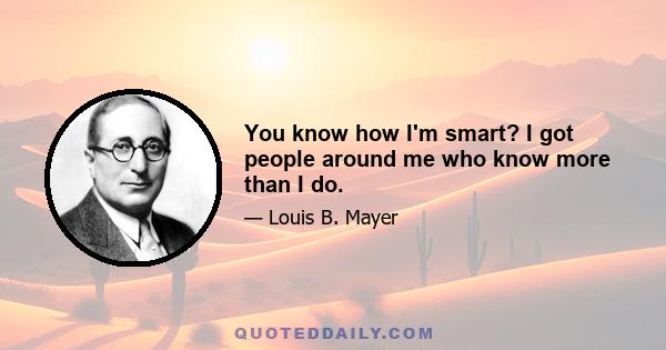 You know how I'm smart? I got people around me who know more than I do.