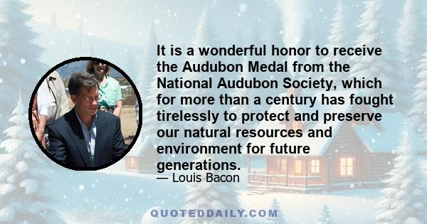 It is a wonderful honor to receive the Audubon Medal from the National Audubon Society, which for more than a century has fought tirelessly to protect and preserve our natural resources and environment for future