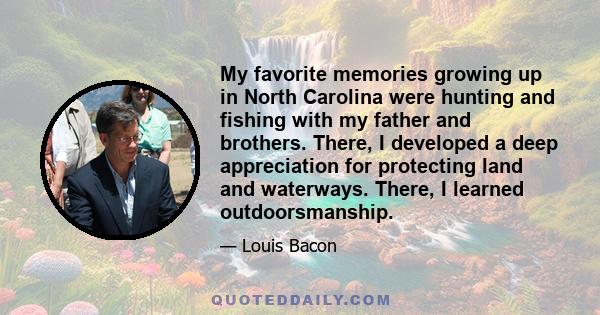 My favorite memories growing up in North Carolina were hunting and fishing with my father and brothers. There, I developed a deep appreciation for protecting land and waterways. There, I learned outdoorsmanship.