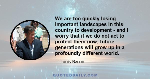 We are too quickly losing important landscapes in this country to development - and I worry that if we do not act to protect them now, future generations will grow up in a profoundly different world.