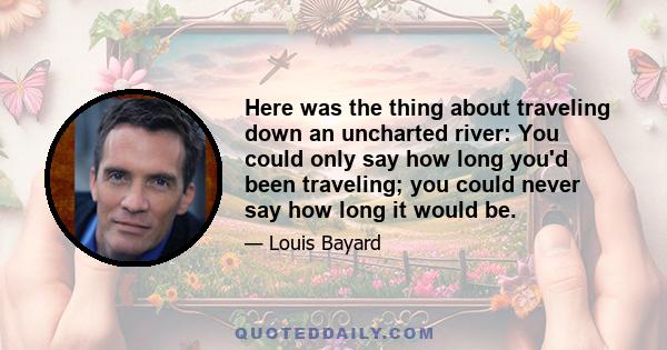 Here was the thing about traveling down an uncharted river: You could only say how long you'd been traveling; you could never say how long it would be.