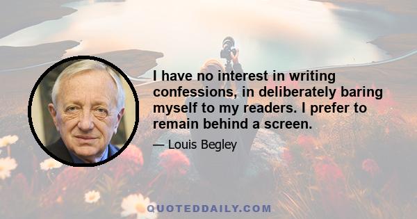 I have no interest in writing confessions, in deliberately baring myself to my readers. I prefer to remain behind a screen.