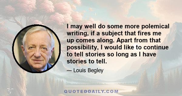 I may well do some more polemical writing, if a subject that fires me up comes along. Apart from that possibility, I would like to continue to tell stories so long as I have stories to tell.