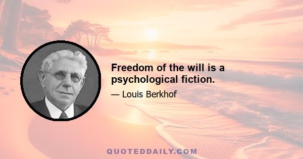 Freedom of the will is a psychological fiction.