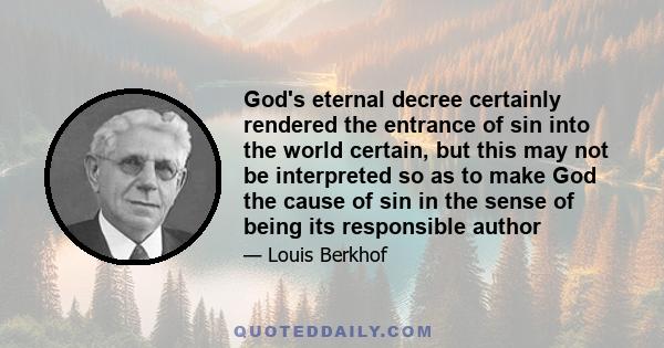 God's eternal decree certainly rendered the entrance of sin into the world certain, but this may not be interpreted so as to make God the cause of sin in the sense of being its responsible author