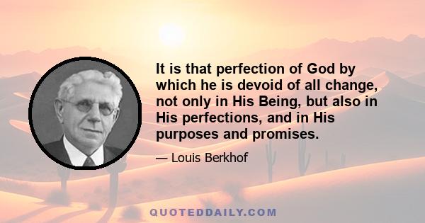 It is that perfection of God by which he is devoid of all change, not only in His Being, but also in His perfections, and in His purposes and promises.