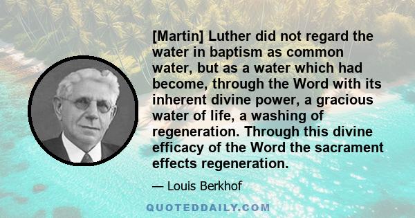 [Martin] Luther did not regard the water in baptism as common water, but as a water which had become, through the Word with its inherent divine power, a gracious water of life, a washing of regeneration. Through this