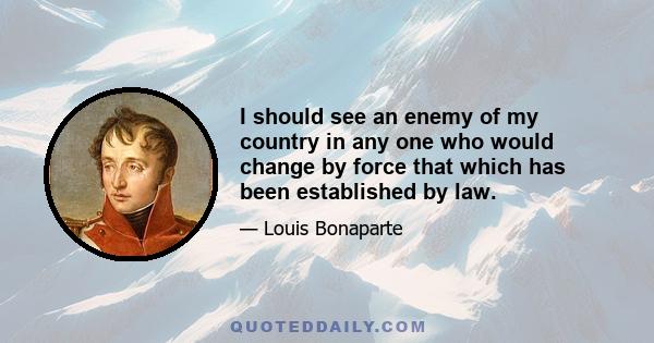 I should see an enemy of my country in any one who would change by force that which has been established by law.