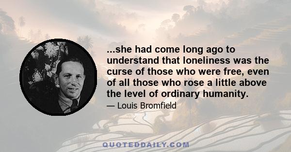 ...she had come long ago to understand that loneliness was the curse of those who were free, even of all those who rose a little above the level of ordinary humanity.