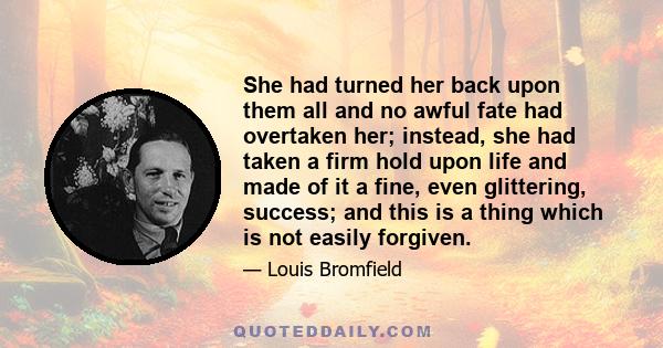 She had turned her back upon them all and no awful fate had overtaken her; instead, she had taken a firm hold upon life and made of it a fine, even glittering, success; and this is a thing which is not easily forgiven.