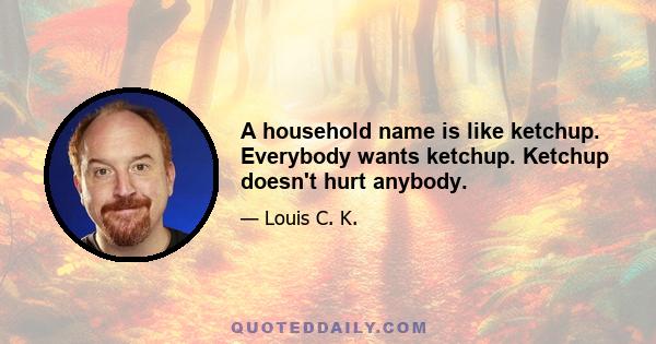 A household name is like ketchup. Everybody wants ketchup. Ketchup doesn't hurt anybody.