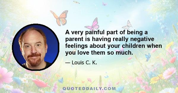 A very painful part of being a parent is having really negative feelings about your children when you love them so much.