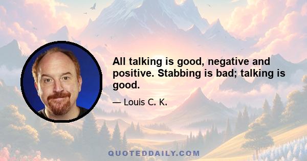 All talking is good, negative and positive. Stabbing is bad; talking is good.