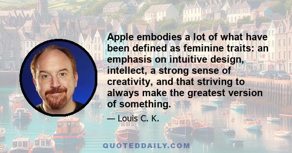 Apple embodies a lot of what have been defined as feminine traits: an emphasis on intuitive design, intellect, a strong sense of creativity, and that striving to always make the greatest version of something.