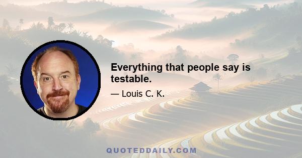 Everything that people say is testable.