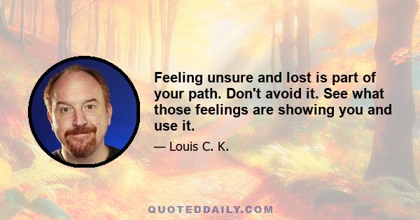 Feeling unsure and lost is part of your path. Don't avoid it. See what those feelings are showing you and use it.