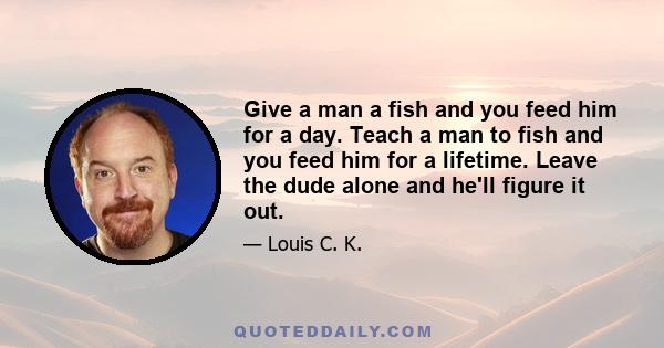 Give a man a fish and you feed him for a day. Teach a man to fish and you feed him for a lifetime. Leave the dude alone and he'll figure it out.