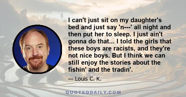 I can't just sit on my daughter's bed and just say 'n---' all night and then put her to sleep. I just ain't gonna do that... I told the girls that these boys are racists, and they're not nice boys. But I think we can