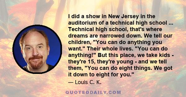 I did a show in New Jersey in the auditorium of a technical high school ... Technical high school, that's where dreams are narrowed down. We tell our children, You can do anything you want. Their whole lives. You can do 