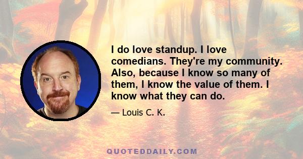 I do love standup. I love comedians. They're my community. Also, because I know so many of them, I know the value of them. I know what they can do.