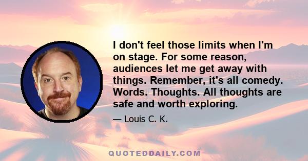 I don't feel those limits when I'm on stage. For some reason, audiences let me get away with things. Remember, it's all comedy. Words. Thoughts. All thoughts are safe and worth exploring.