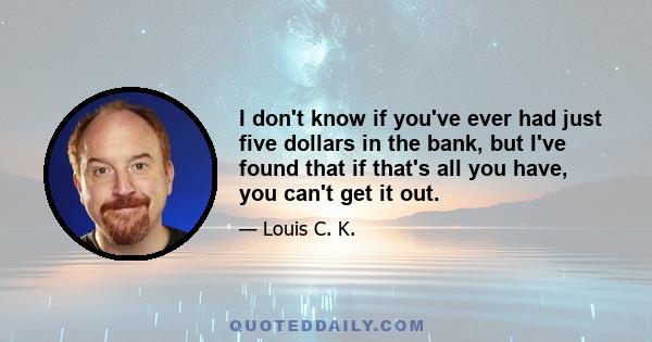 I don't know if you've ever had just five dollars in the bank, but I've found that if that's all you have, you can't get it out.