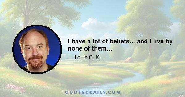 I have a lot of beliefs... and I live by none of them...