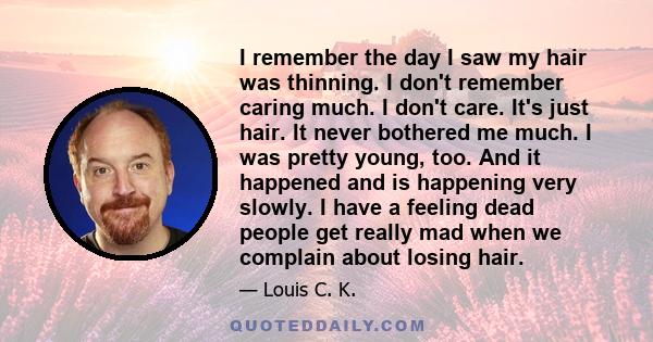 I remember the day I saw my hair was thinning. I don't remember caring much. I don't care. It's just hair. It never bothered me much. I was pretty young, too. And it happened and is happening very slowly. I have a