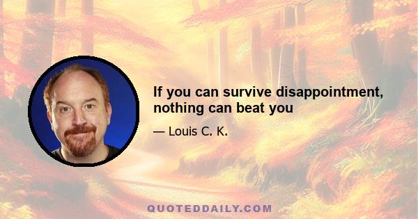 If you can survive disappointment, nothing can beat you