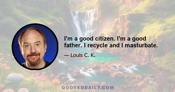 I'm a good citizen. I'm a good father. I recycle and I masturbate.