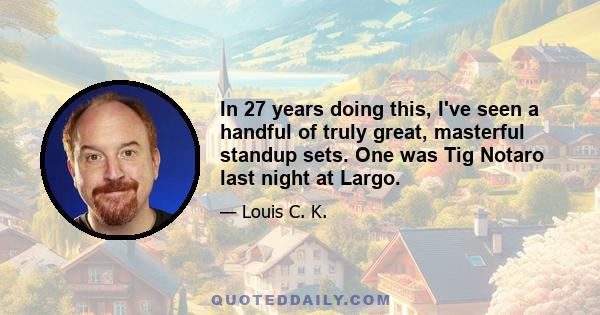 In 27 years doing this, I've seen a handful of truly great, masterful standup sets. One was Tig Notaro last night at Largo.