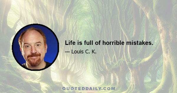 Life is full of horrible mistakes.