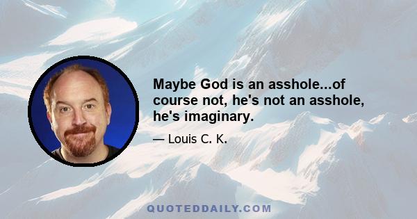 Maybe God is an asshole...of course not, he's not an asshole, he's imaginary.